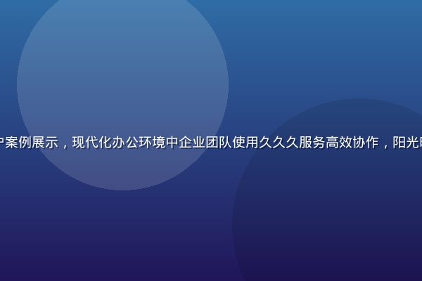 久久久企业客户案例展示，现代化办公环境中企业团队使用久久久服务高效协作，阳光明亮的工作氛围