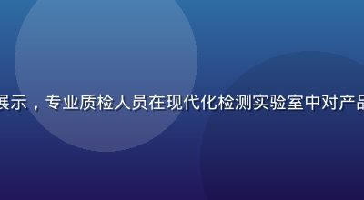 久久久品质管控流程展示，专业质检人员在现代化检测实验室中对产品进行严格多维度检验